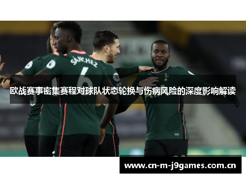 欧战赛事密集赛程对球队状态轮换与伤病风险的深度影响解读